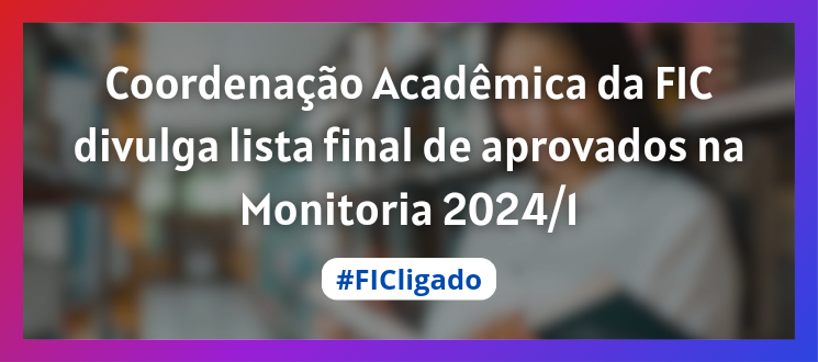 Coordenação Acadêmica da FIC divulga lista final de aprovados na Monitoria 2024/1